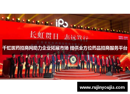千虹医药招商网助力企业拓展市场 提供全方位药品招商服务平台