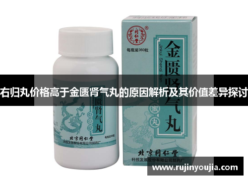 右归丸价格高于金匮肾气丸的原因解析及其价值差异探讨 右归丸价格高于金匮肾气丸的原因解析及其价值差异探讨