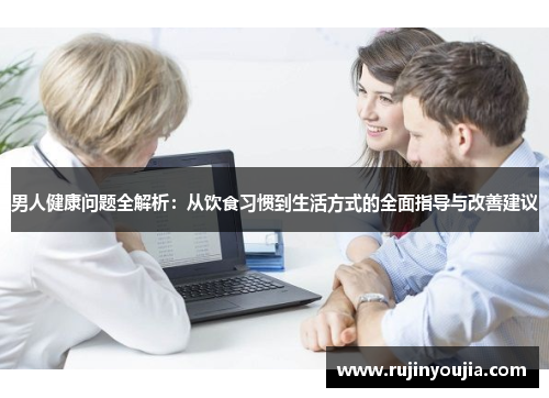 男人健康问题全解析:从饮食习惯到生活方式的全面指导与改善建议 男人健康问题全解析:从饮食习惯到生活方式的全面指导与改善建议