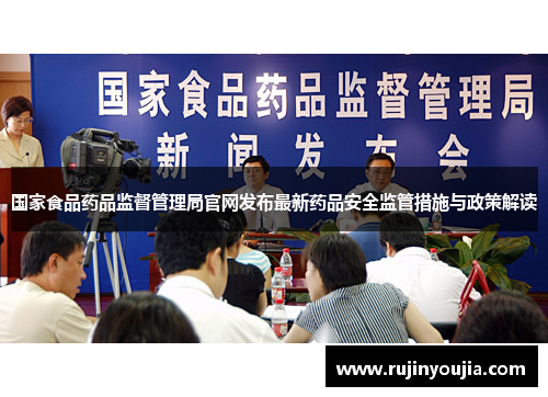 国家食品药品监督管理局官网发布最新药品安全监管措施与政策解读 国家食品药品监督管理局官网发布最新药品安全监管措施与政策解读